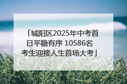 城阳区2025年中考首日平稳有序 10586名考生迎接人生首场大考