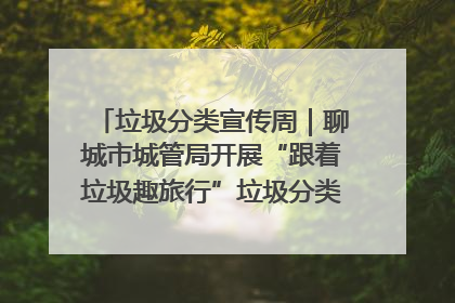 垃圾分类宣传周｜聊城市城管局开展“跟着垃圾趣旅行”垃圾分类科普宣传活动