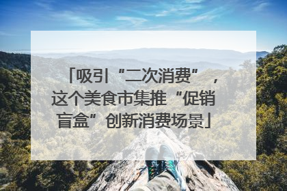 吸引“二次消费”，这个美食市集推“促销盲盒”创新消费场景