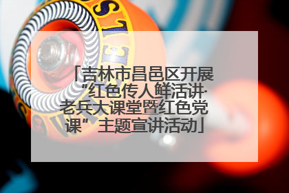 吉林市昌邑区开展“红色传人鲜活讲·老兵大课堂暨红色党课”主题宣讲活动