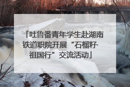 吐鲁番青年学生赴湖南铁道职院开展“石榴籽·祖国行”交流活动