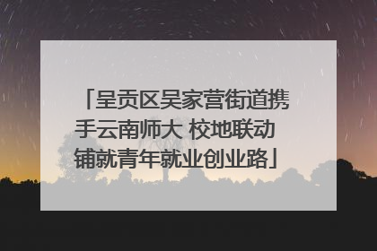 呈贡区吴家营街道携手云南师大 校地联动铺就青年就业创业路
