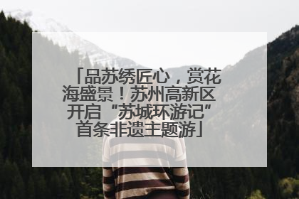 品苏绣匠心，赏花海盛景！苏州高新区开启“苏城环游记”首条非遗主题游
