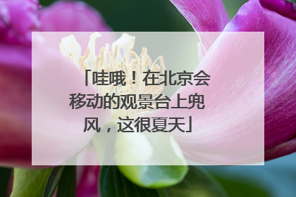 哇哦！在北京会移动的观景台上兜风，这很夏天