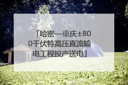 哈密—重庆±800千伏特高压直流输电工程投产送电