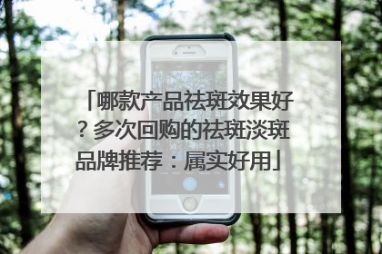 哪款产品祛斑效果好？多次回购的祛斑淡斑品牌推荐：属实好用