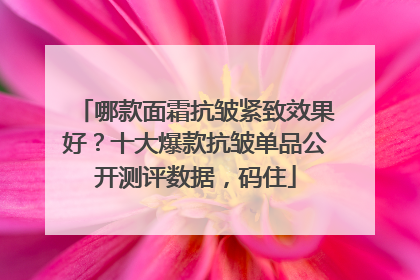哪款面霜抗皱紧致效果好？十大爆款抗皱单品公开测评数据，码住