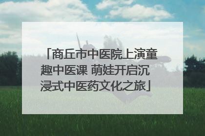商丘市中医院上演童趣中医课 萌娃开启沉浸式中医药文化之旅
