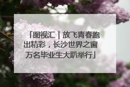 图视汇｜放飞青春跑出精彩，长沙世界之窗万名毕业生大趴举行