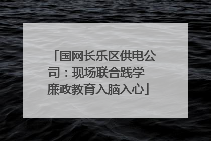 国网长乐区供电公司：现场联合践学 廉政教育入脑入心
