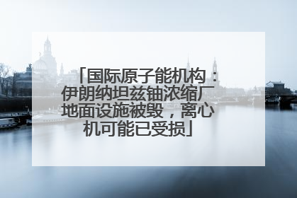 国际原子能机构：伊朗纳坦兹铀浓缩厂地面设施被毁，离心机可能已受损