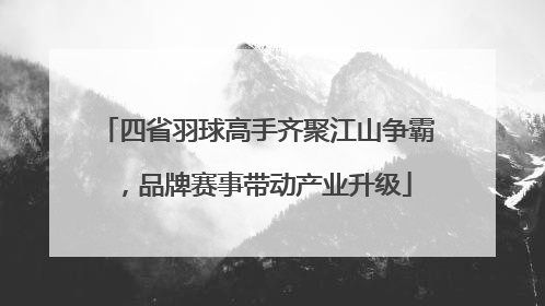 四省羽球高手齐聚江山争霸，品牌赛事带动产业升级