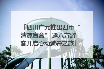 四川广元推出四重“清凉盲盒” 邀八方游客开启心动避暑之旅