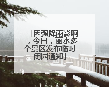 因强降雨影响，今日，丽水多个景区发布临时闭园通知