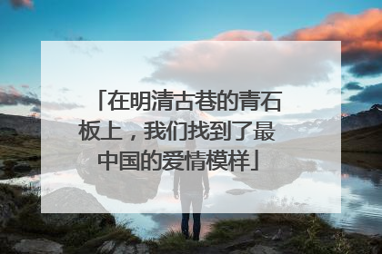 在明清古巷的青石板上，我们找到了最中国的爱情模样