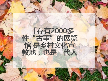 存有2000多件“古董”的展览馆 是乡村文化宣教地，也是一代人的“乡愁”