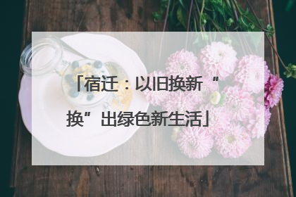 宿迁：以旧换新“换”出绿色新生活