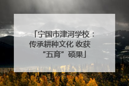 宁国市津河学校：传承耕种文化 收获“五育”硕果