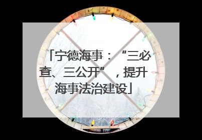 宁德海事：“三必查、三公开”，提升海事法治建设