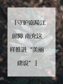 守护嘉陵江屏障 南充这样推进“美丽建设”