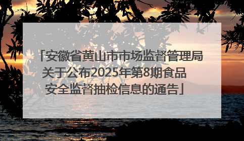 安徽省黄山市市场监督管理局关于公布2025年第8期食品安全监督抽检信息的通告