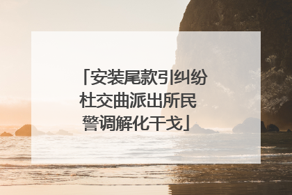 安装尾款引纠纷 杜交曲派出所民警调解化干戈