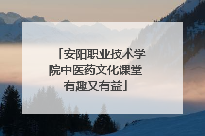 安阳职业技术学院中医药文化课堂有趣又有益