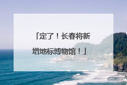 定了！长春将新增地标博物馆！