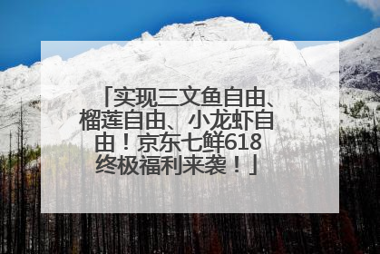 实现三文鱼自由、榴莲自由、小龙虾自由！京东七鲜618终极福利来袭！