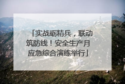 实战砺精兵，联动筑防线！安全生产月应急综合演练举行