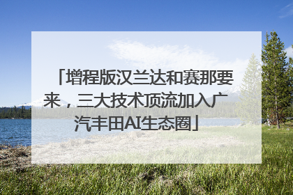 增程版汉兰达和赛那要来，三大技术顶流加入广汽丰田AI生态圈
