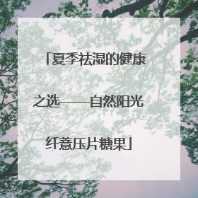 夏季祛湿的健康之选——自然阳光纤薏压片糖果