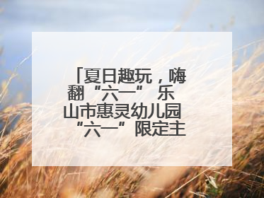夏日趣玩，嗨翻“六一” 乐山市惠灵幼儿园“六一”限定主题周欢乐来袭