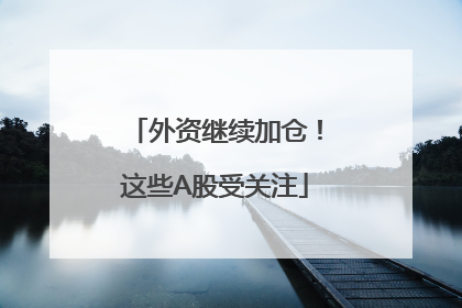外资继续加仓！这些A股受关注