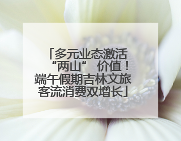 多元业态激活 “两山” 价值！端午假期吉林文旅客流消费双增长