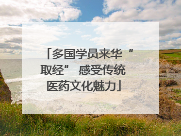 多国学员来华“取经” 感受传统医药文化魅力