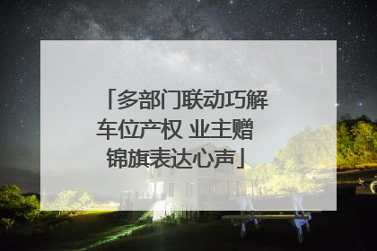 多部门联动巧解车位产权 业主赠锦旗表达心声