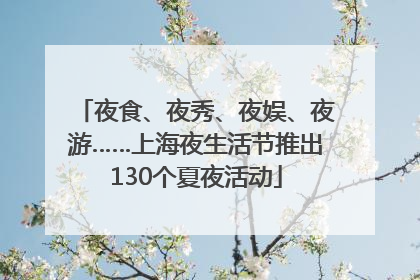 夜食、夜秀、夜娱、夜游……上海夜生活节推出130个夏夜活动