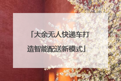 大余无人快递车打造智能配送新模式