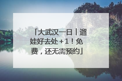大武汉一日︱遛娃好去处＋1！免费，还无需预约