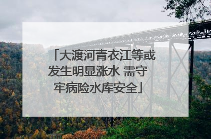 大渡河青衣江等或发生明显涨水 需守牢病险水库安全
