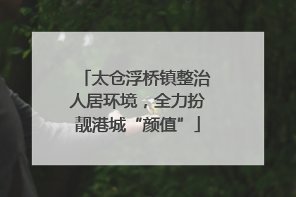 太仓浮桥镇整治人居环境，全力扮靓港城“颜值”