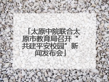 太原中院联合太原市教育局召开“共建平安校园”新闻发布会