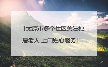 太原市多个社区关注独居老人 上门贴心服务
