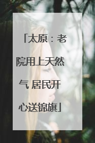 太原：老院用上天然气 居民开心送锦旗