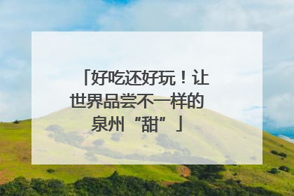 好吃还好玩！让世界品尝不一样的泉州“甜”
