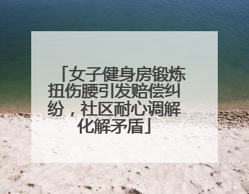 女子健身房锻炼扭伤腰引发赔偿纠纷，社区耐心调解化解矛盾