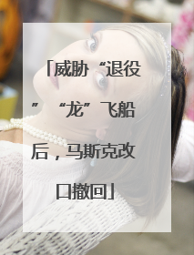 威胁“退役”“龙”飞船后，马斯克改口撤回