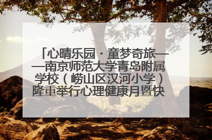 心晴乐园・童梦奇旅——南京师范大学青岛附属学校（崂山区汉河小学）隆重举行心理健康月暨快乐六一游园会