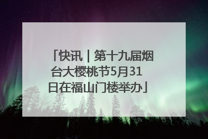 快讯｜第十九届烟台大樱桃节5月31日在福山门楼举办